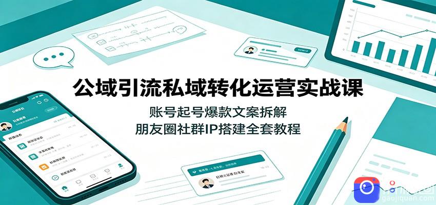 公域引流私域转化运营实战课：账号起号爆款文案拆解，朋友圈社群IP搭建全套教程