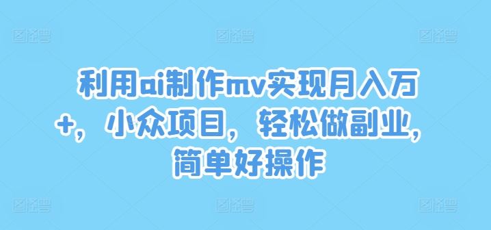 利用ai制作mv实现月入万 ，小众项目，轻松做副业，简单好操作【揭秘】