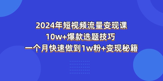 （11299期）2024年短视频-流量变现课：10w 爆款选题技巧 一个月快速做到1w粉 变现秘籍