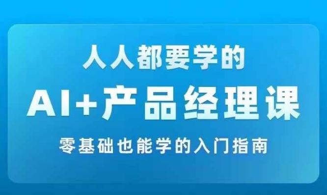 AI  产品经理实战项目必修课，从零到一教你学ai，零基础也能学的入门指南