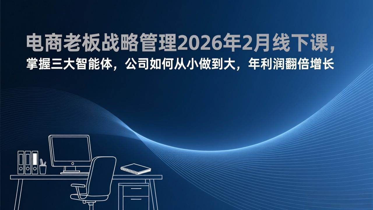 (17417期)电商老板战略管理2026年2月线下课,掌握三大智能体,公司如何从小做到大,年利润翻倍增长