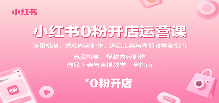小红书0粉开店运营课:流量机制、爆款内容制作、选品上架与直播教学全指南