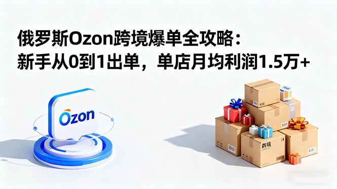 （16274期）俄罗斯Ozon跨境爆单全攻略：新手从0到1出单，单店月均利润1.5万 