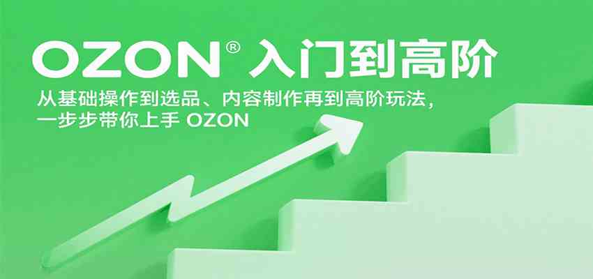 OZON入门到高阶，从基础操作到选品、内容制作再到高阶玩法，一步步带你上手OZON