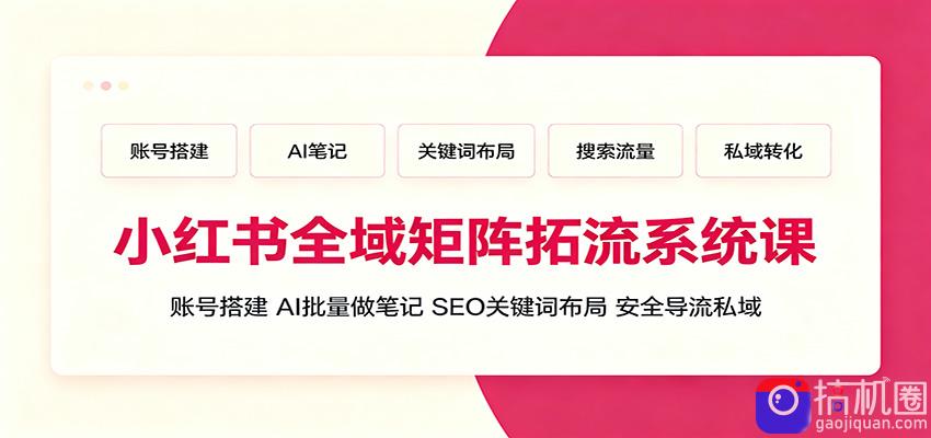 小红书全域矩阵拓流系统课：账号搭建、AI批量做笔记，SEO关键词布局、安全导流私域