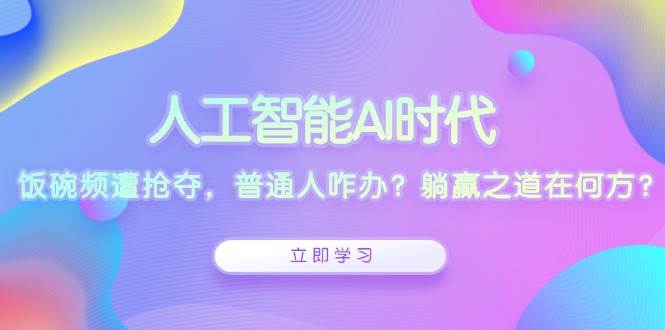 (13756期)人工智能AI时代,饭碗频遭抢夺,普通人咋办?躺赢之道在何方?