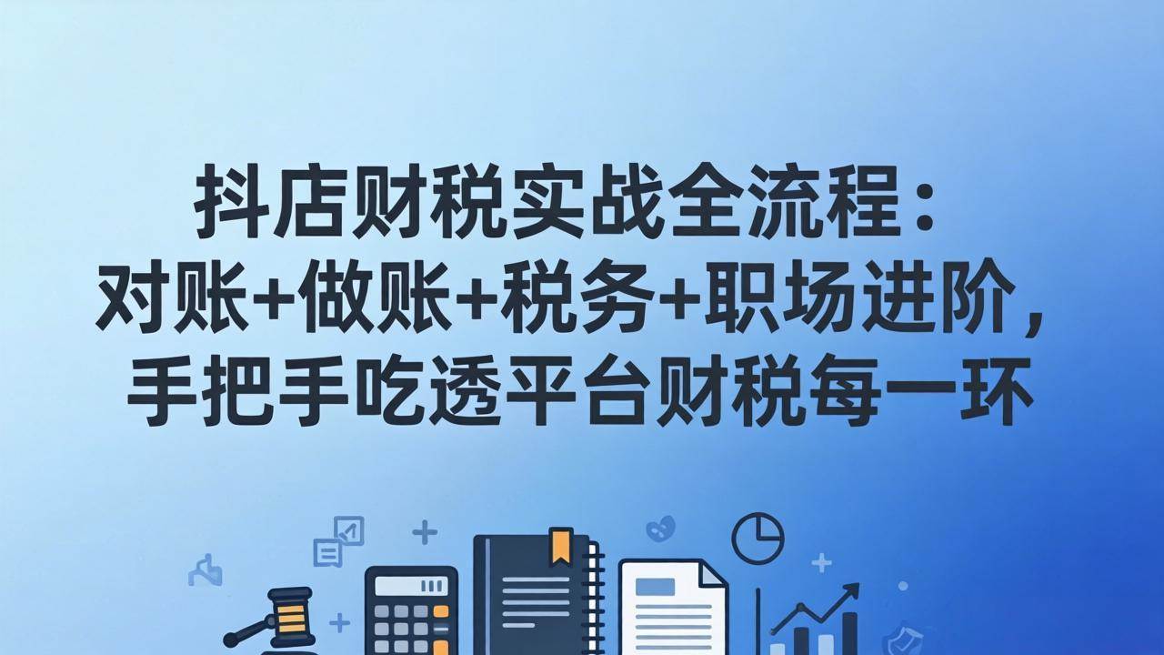 （17677期）抖店财税实操全流程：对账 做账 税务 职场进阶，手把手吃透平台财税每一环