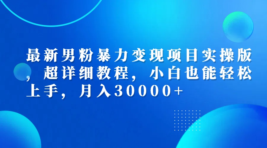 （12661期）最新男粉暴力变现项目实操版，超详细教程，小白也能轻松上手，月入30000 
