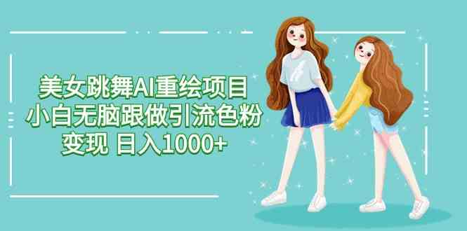 （9750期）美女跳舞AI重绘项目 小白无脑跟做引流色粉变现 日入1000 