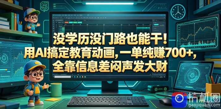 没学历没门路也能干!用AI搞定教育动画,一单纯賺700 ,全靠信息差闷声发大财【揭秘】
