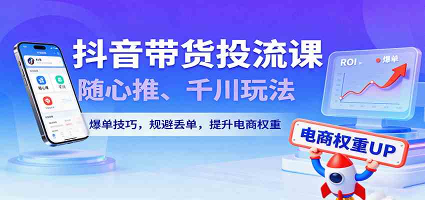 抖音带货投流课,随心推、千川玩法,爆单技巧,规避丢单,提升电商权重