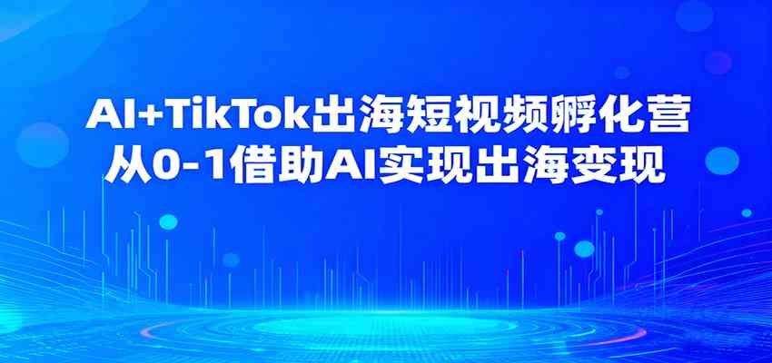 AI TikTok出海短视频孵化营，从0-1借助AI实现出海变现