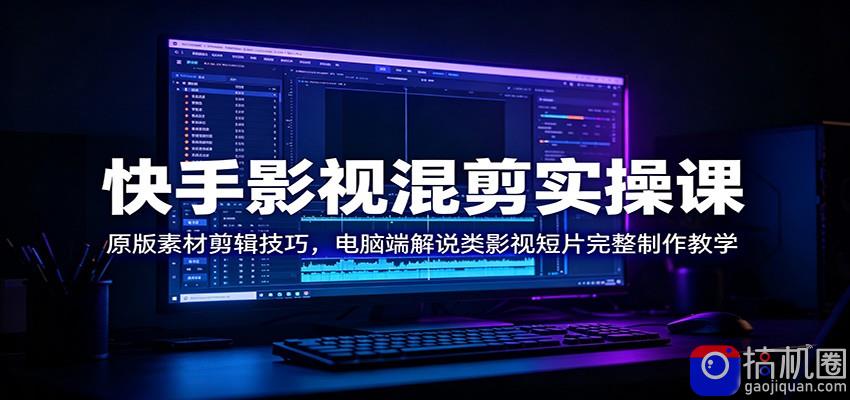 快手影视混剪实操课：原版素材剪辑技巧，电脑端解说类影视短片完整制作教学