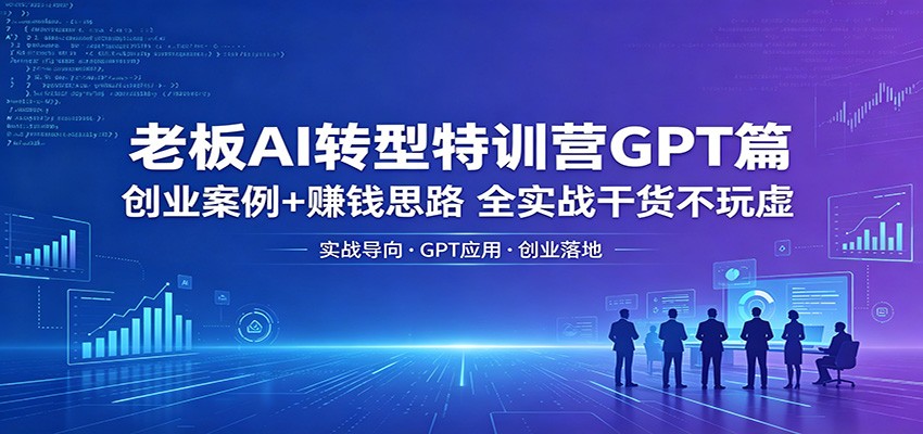 老板AI转型特训营GPT篇：创业案例 赚钱思路，全实战干货不玩虚