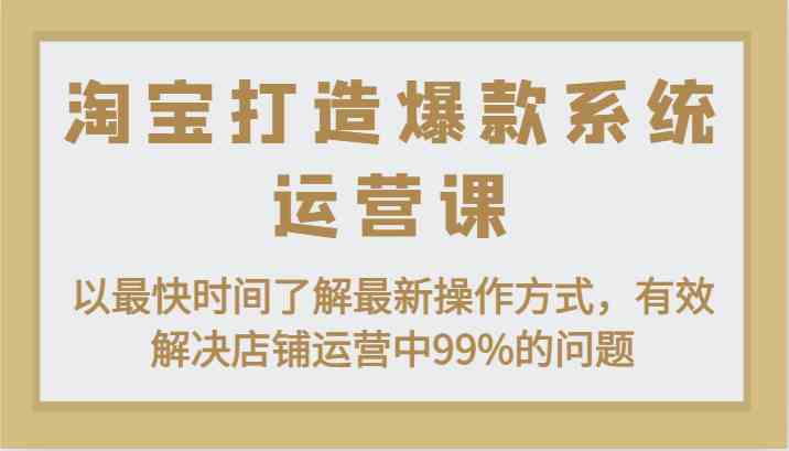 淘宝打造爆款系统运营课:以最快时间了解最新操作方式,有效解决店铺运营中99%的问题