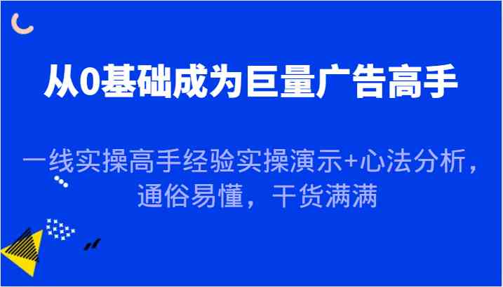 从0基础成为巨量广告高手，一线实操高手经验实操演示 心法分析，通俗易懂，干货满满