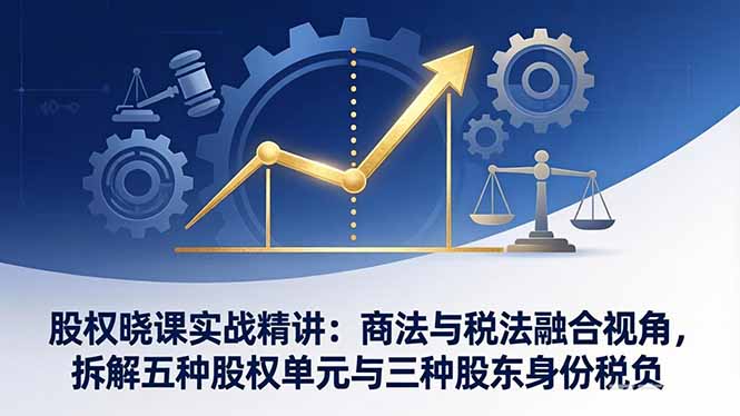 股权晓课实战精讲:商法与税法融合视角,拆解五种股权单元与三种股东身份税负