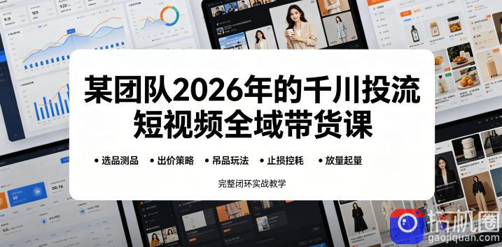 某团队2026年的千川投流短视频全域带货课,从选品测品、吊品玩法、止损控耗到放量起量,完整闭环实战教学