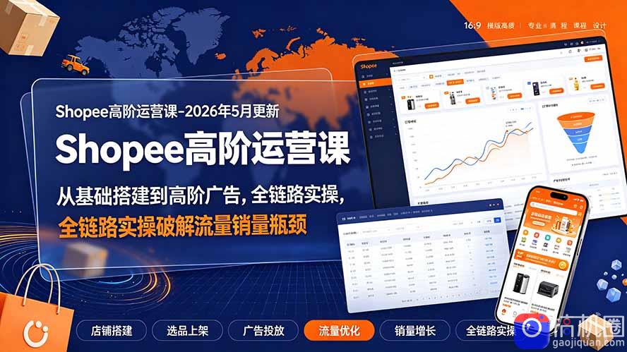Shopee高阶运营课-2026年更新,从基础搭建到高阶广告,全链路实操破解流量销量瓶颈