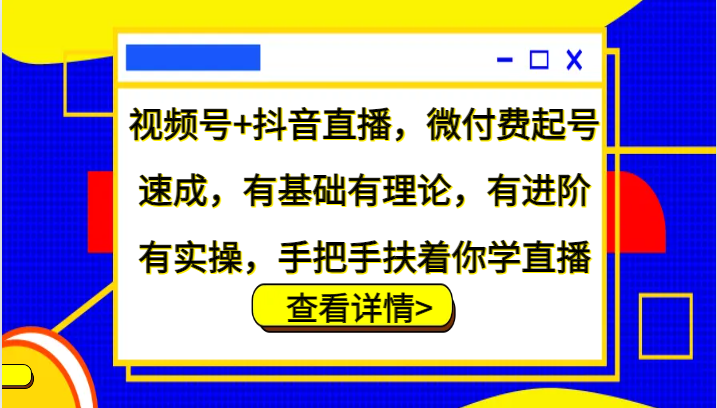 视频号 抖音直播，微付费起号速成，有基础有理论，有进阶有实操，手把手扶着你学直播