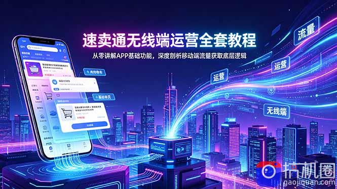 速卖通无线端运营全套教程,从零讲解APP基础功能,深度剖析移动端流量获取底层逻辑