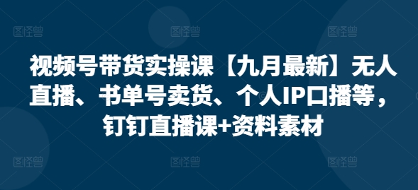 视频号带货实操课【25年7月最新】无人直播、书单号卖货、个人IP口播等，钉钉直播课 资料素材