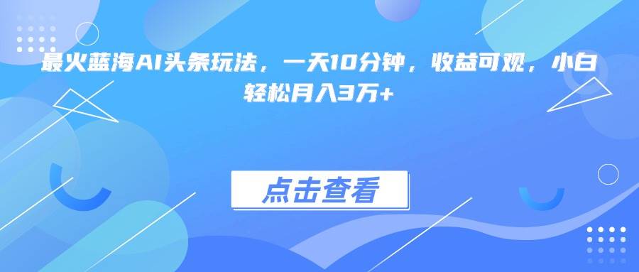 (15113期)最火蓝海AI头条玩法,一天10分钟,收益可观,小白轻松月入3万