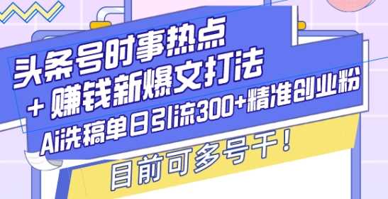 头条号时事热点 赚钱新爆文打法，Ai洗稿单日引流300 精准创业粉，目前可多号干【揭秘】