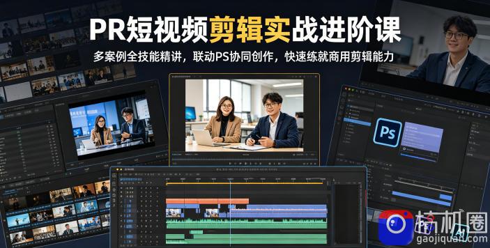 PR短视频剪辑实战进阶课,多案例全技能精讲,联动PS协同创作,快速练就商用剪辑能力