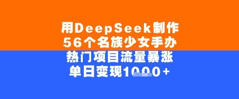 用DeepSeek制作56个名族少女手办,单日变现几张,热门项目流量暴涨