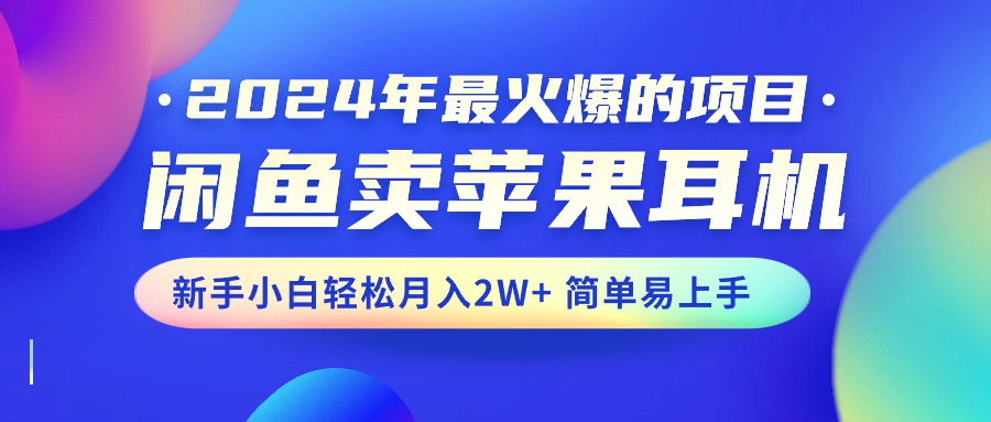 （10863期）2024年最火爆的项目，闲鱼卖苹果耳机，新手小白轻松月入2W 简单易上手