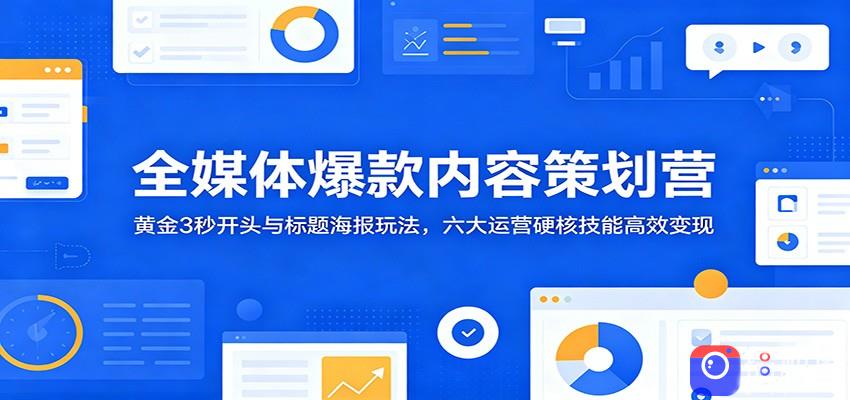 全媒体爆款内容策划营：黄金3秒开头与标题海报玩法，六大运营硬核技能高效变现