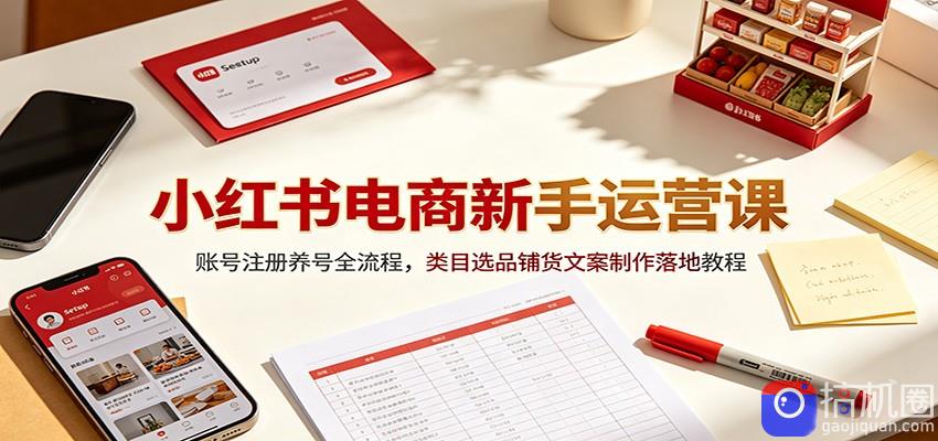小红书电商新手运营课：账号注册养号全流程，类目选品铺货文案制作落地教程