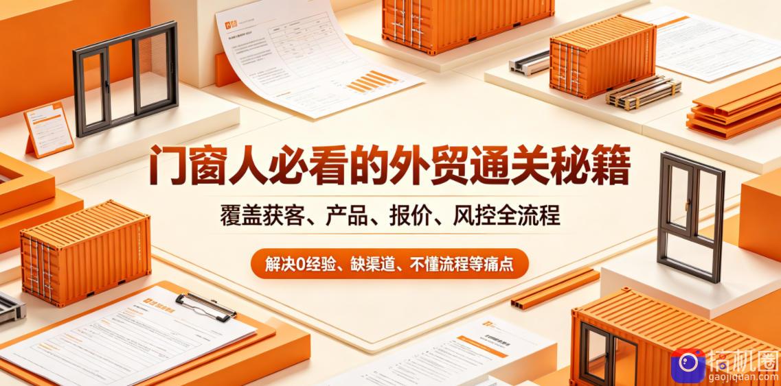 门窗人必看的外贸通关秘籍,块覆盖获客、产品、报价、风控全流程,解决0经验、缺渠道、不懂流程等痛点