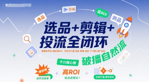 选品 剪辑 投流全闭环，破播自然流 撬动高ROI，手把手打通“选品-剪辑-测品-千川随心推”全链