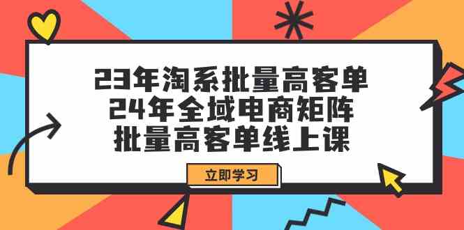 （9636期）23年淘系批量高客单 24年全域电商矩阵，批量高客单线上课（109节课）