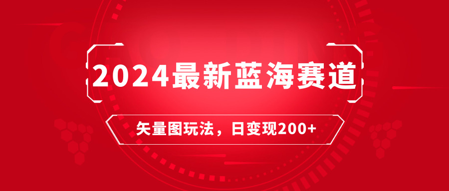 2024年最新蓝海赛道：矢量图快速起号玩法，每天一小时，日变现200 