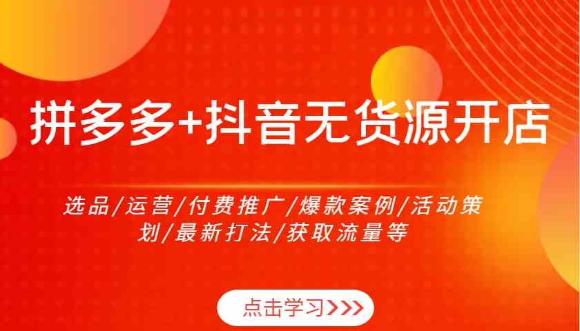 拼多多 抖音无货源开店：选品/运营/付费推广/爆款案例/活动策划/最新打法/获取流量等