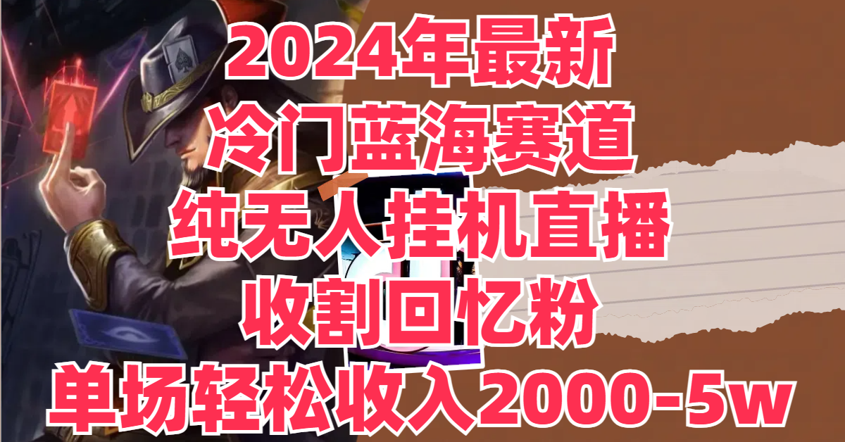 2024年最新冷门蓝海赛道，纯无人挂机直播，收割回忆粉，单场收入轻松2000-5W 