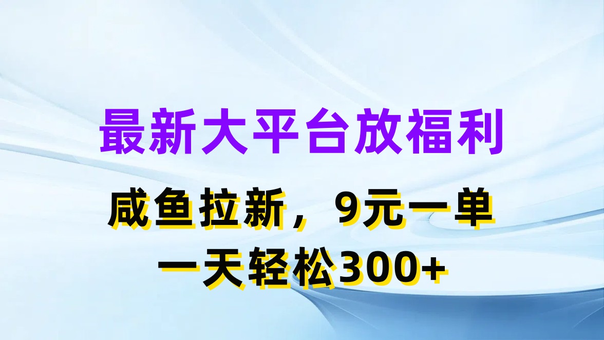 最新大平台放福利，咸鱼拉新，9元一单，轻轻松松一天300 