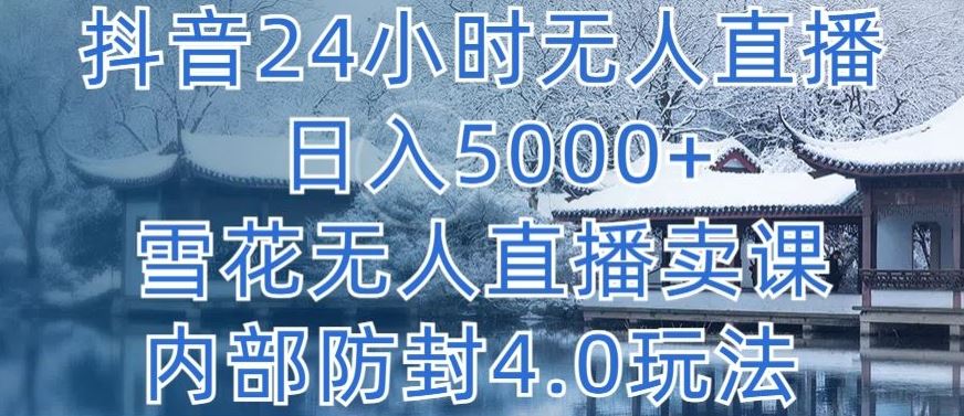 抖音24小时无人直播 日入5000 ，雪花无人直播卖课，内部防封4.0玩法【揭秘】
