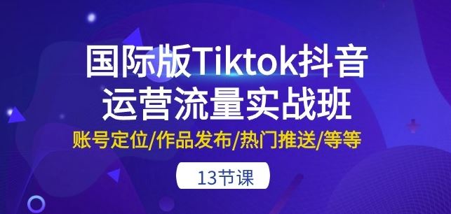 国际版Tiktok抖音运营流量实战班:账号定位/作品发布/热门推送/等等-13节