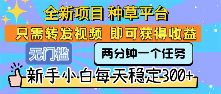 （15413期）全新项目 种草平台 只需要转发任务视频 即可获得收益 新手小白每天300 