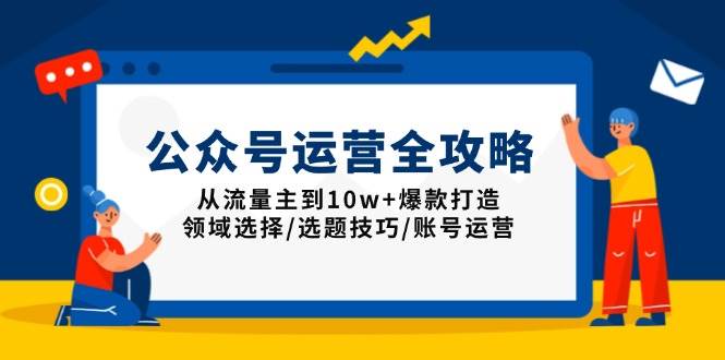 （13996期）公众号运营全攻略：从流量主到10w 爆款打造，领域选择/选题技巧/账号运营