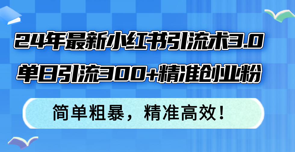 （12215期）24年最新小红书引流术3.0，单日引流300 精准创业粉，简单粗暴，精准高效！