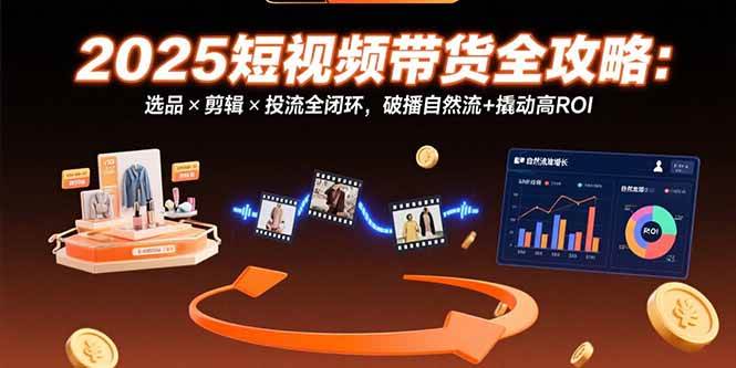 (15513期)2025短视频带货全攻略:选品×剪辑×投流全闭环,破播自然流 撬动高ROI