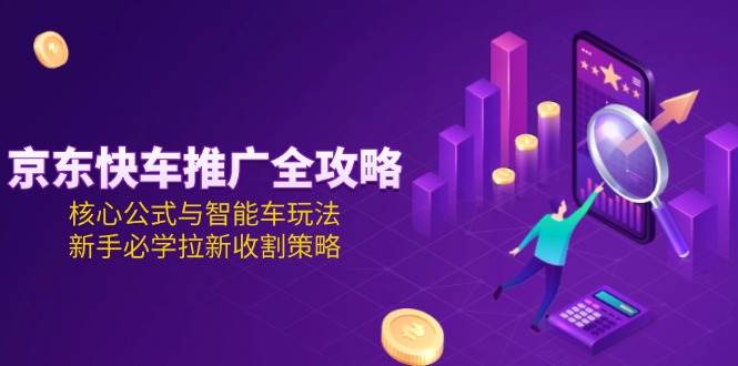 (15099期)京东快车推广全攻略,核心公式与智能车玩法,新手必学拉新收割策略