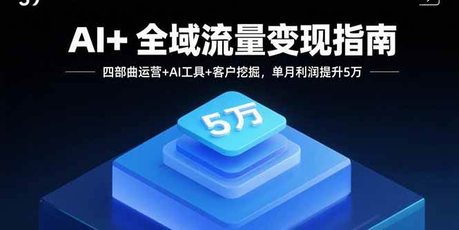 （15940期）AI 全域流量变现指南，四部曲运营 AI工具 客户挖掘，单月利润提升5万