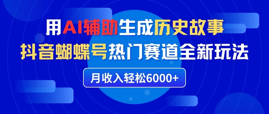 利用AI辅助生成历史故事，抖音蝴蝶号热门赛道全新玩法，月收入轻松6000 