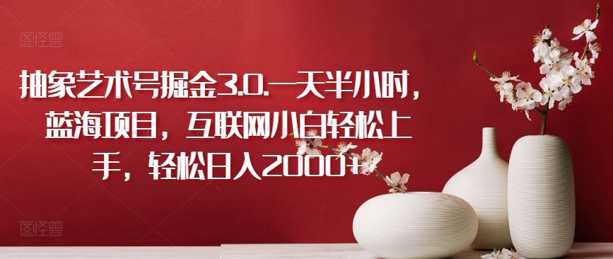 抽象艺术号掘金3.0.一天半小时，蓝海项目，互联网小白轻松上手，轻松日入2000 【揭秘】